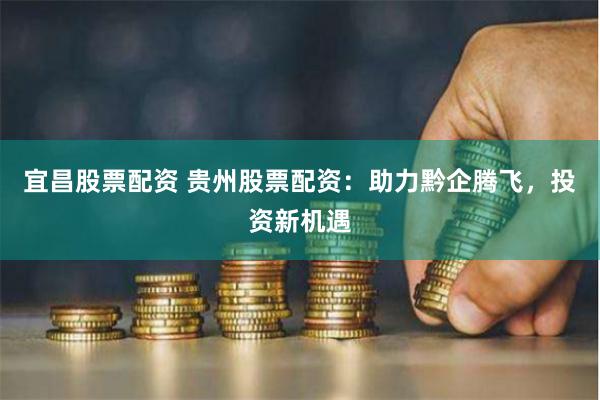 宜昌股票配资 贵州股票配资：助力黔企腾飞，投资新机遇