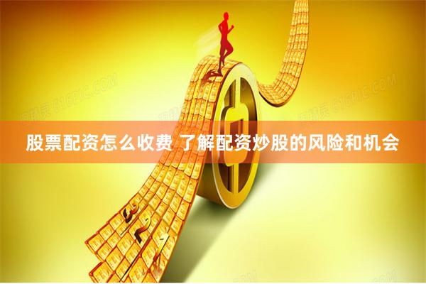 股票配资怎么收费 了解配资炒股的风险和机会