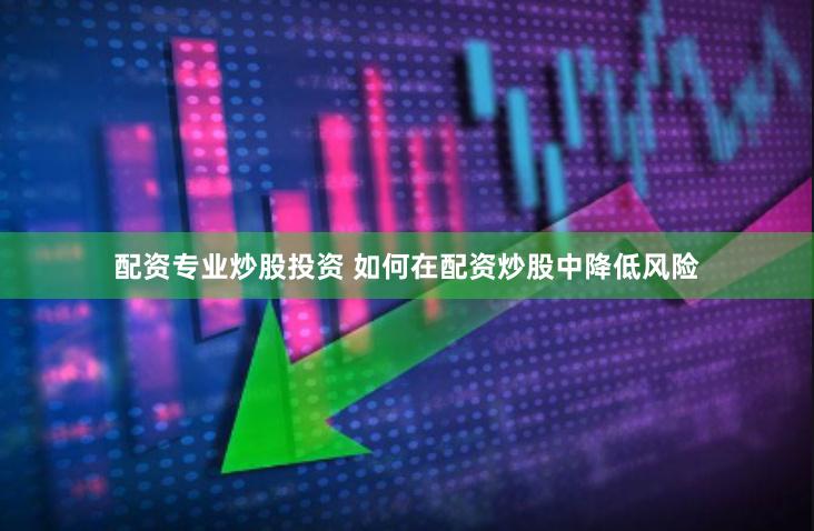配资专业炒股投资 如何在配资炒股中降低风险