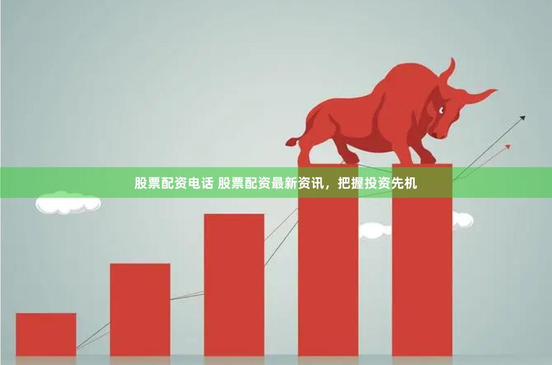 股票配资电话 股票配资最新资讯，把握投资先机