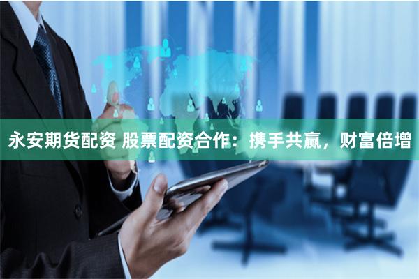 永安期货配资 股票配资合作：携手共赢，财富倍增