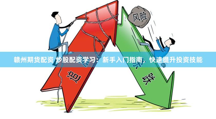 赣州期货配资 炒股配资学习：新手入门指南，快速提升投资技能