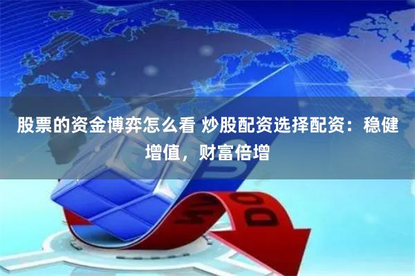 股票的资金博弈怎么看 炒股配资选择配资：稳健增值，财富倍增