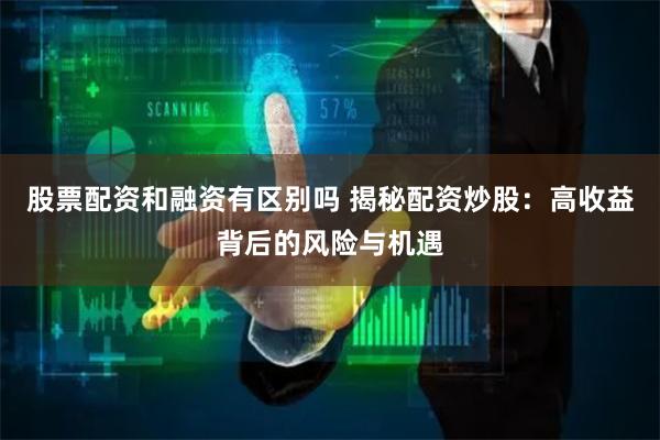 股票配资和融资有区别吗 揭秘配资炒股：高收益背后的风险与机遇
