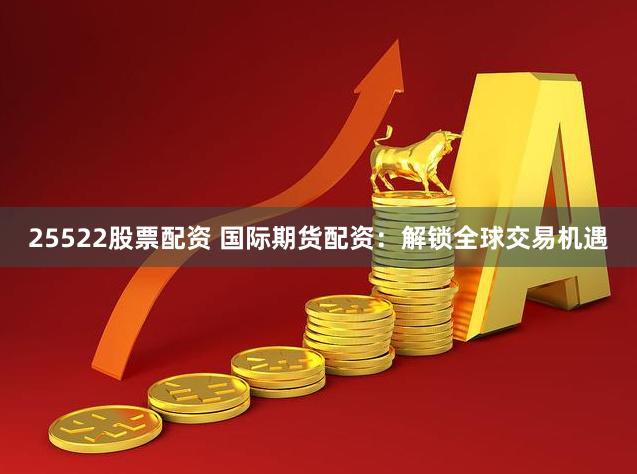 25522股票配资 国际期货配资：解锁全球交易机遇