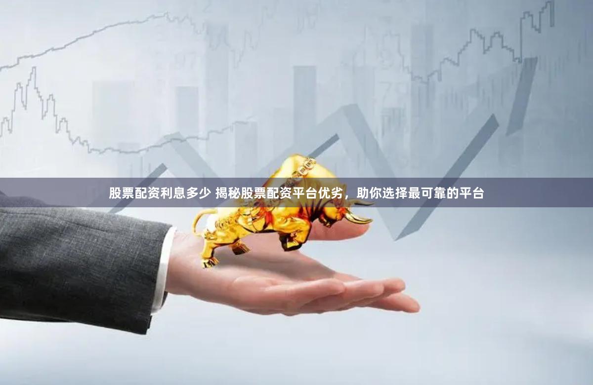 股票配资利息多少 揭秘股票配资平台优劣，助你选择最可靠的平台