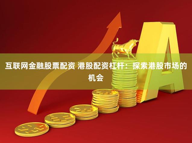 互联网金融股票配资 港股配资杠杆：探索港股市场的机会