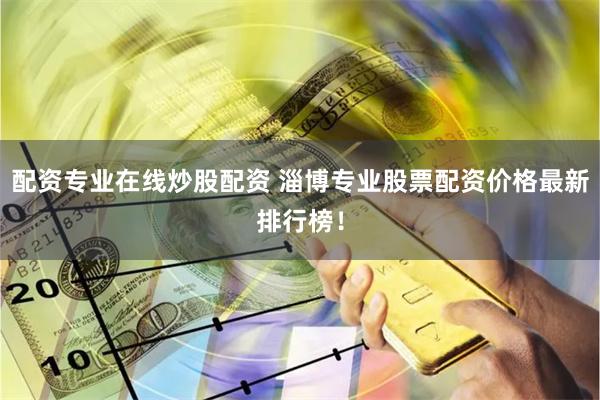 配资专业在线炒股配资 淄博专业股票配资价格最新排行榜！
