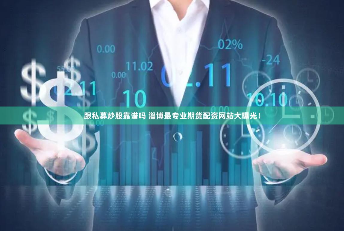 跟私募炒股靠谱吗 淄博最专业期货配资网站大曝光！