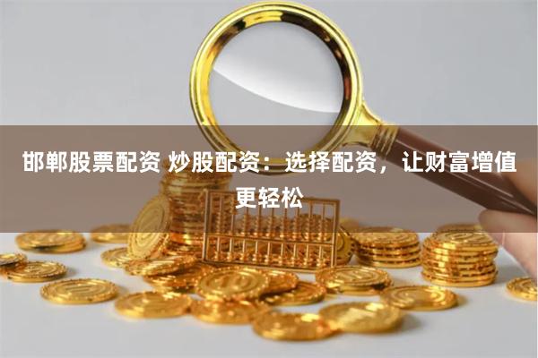 邯郸股票配资 炒股配资：选择配资，让财富增值更轻松
