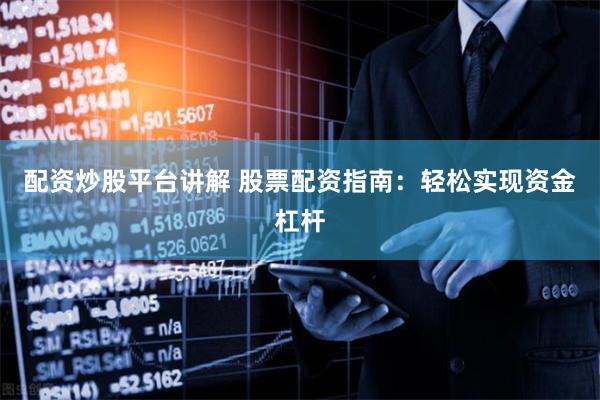 配资炒股平台讲解 股票配资指南：轻松实现资金杠杆