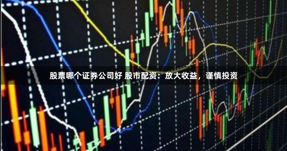 股票哪个证券公司好 股市配资：放大收益，谨慎投资