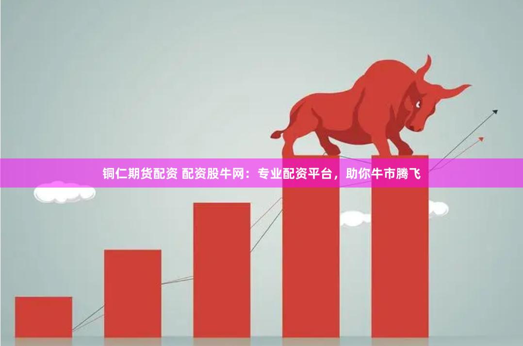 铜仁期货配资 配资股牛网：专业配资平台，助你牛市腾飞