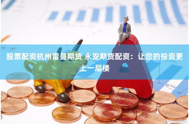 股票配资杭州雷曼期货 永安期货配资：让您的投资更上一层楼