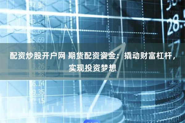 配资炒股开户网 期货配资资金：撬动财富杠杆，实现投资梦想