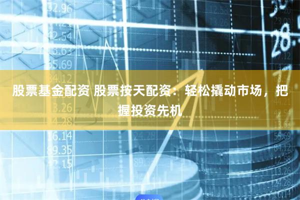 股票基金配资 股票按天配资：轻松撬动市场，把握投资先机