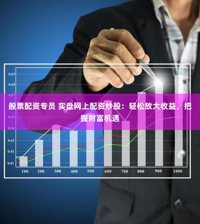 股票配资专员 实盘网上配资炒股：轻松放大收益，把握财富机遇