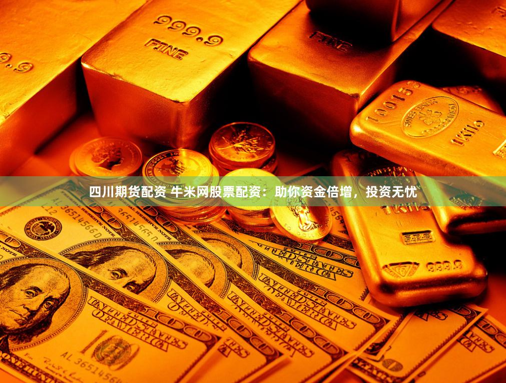 四川期货配资 牛米网股票配资：助你资金倍增，投资无忧