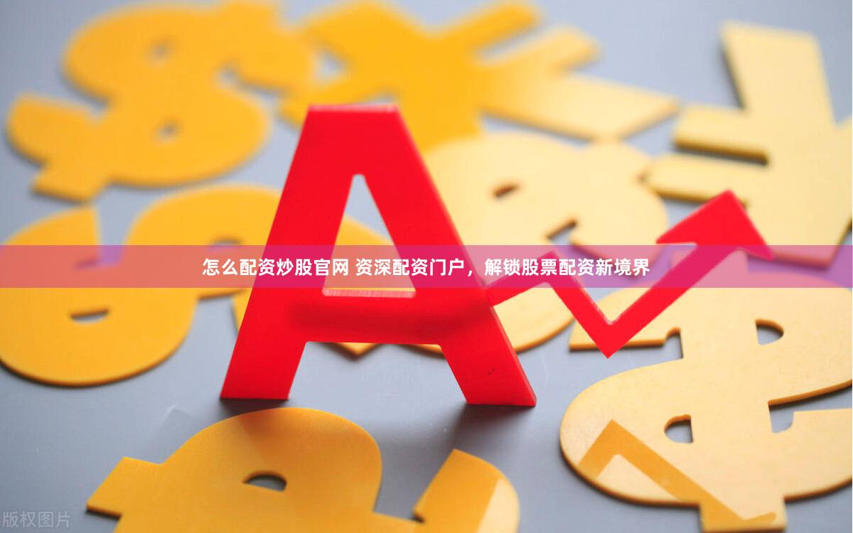 怎么配资炒股官网 资深配资门户，解锁股票配资新境界