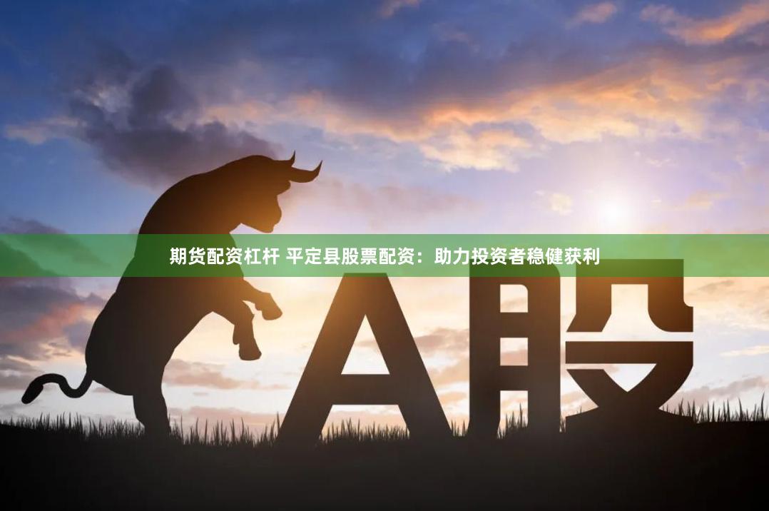 期货配资杠杆 平定县股票配资：助力投资者稳健获利