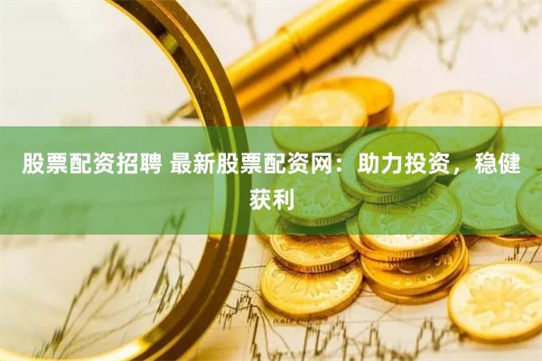 股票配资招聘 最新股票配资网：助力投资，稳健获利