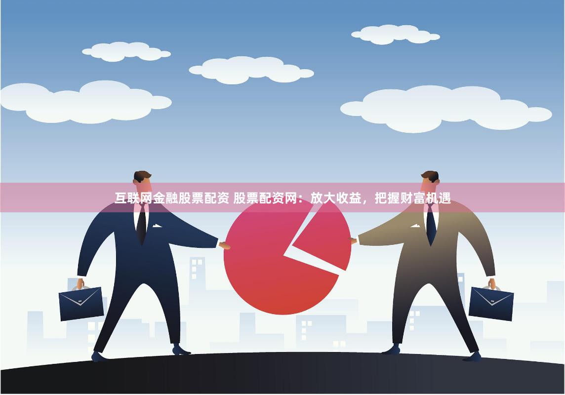 互联网金融股票配资 股票配资网：放大收益，把握财富机遇