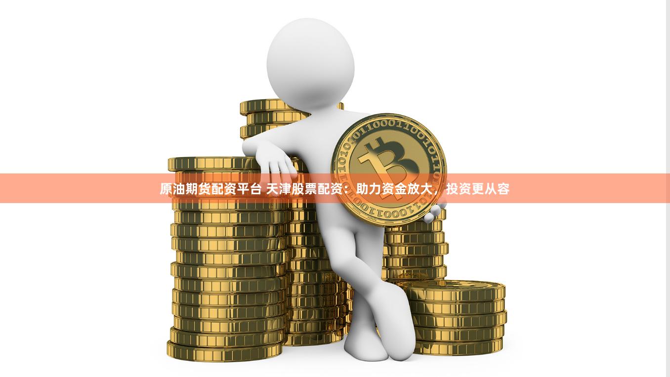 原油期货配资平台 天津股票配资：助力资金放大，投资更从容