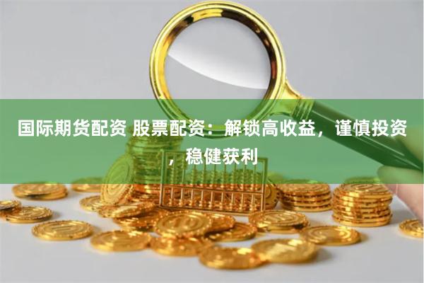 国际期货配资 股票配资：解锁高收益，谨慎投资，稳健获利