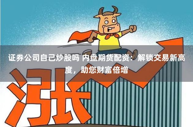 证券公司自己炒股吗 内盘期货配资：解锁交易新高度，助您财富倍增