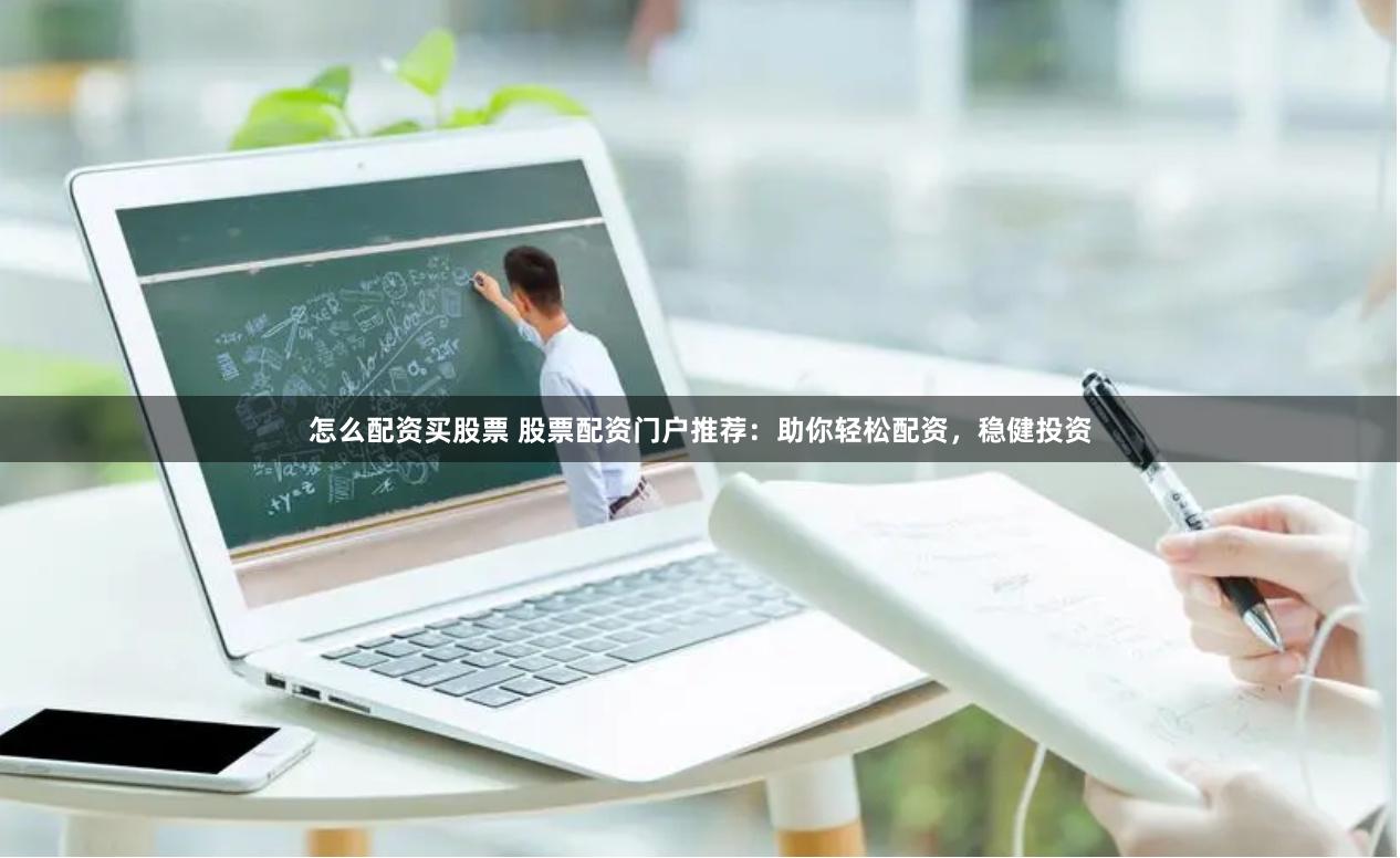 怎么配资买股票 股票配资门户推荐：助你轻松配资，稳健投资