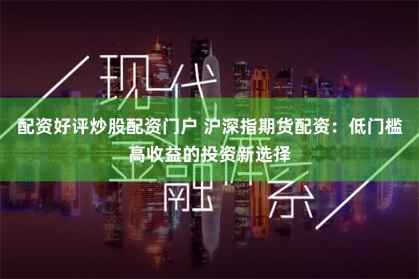 配资好评炒股配资门户 沪深指期货配资：低门槛高收益的投资新选择