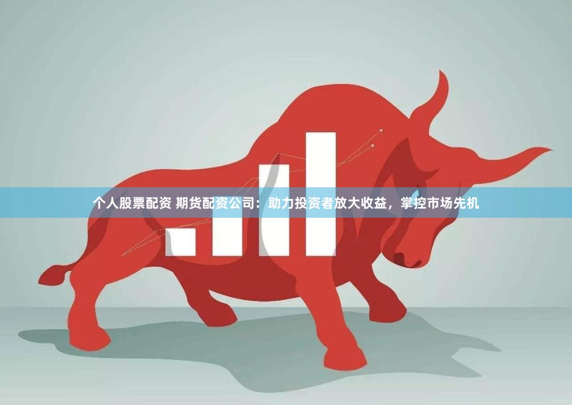 个人股票配资 期货配资公司：助力投资者放大收益，掌控市场先机