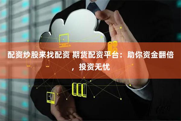配资炒股来找配资 期货配资平台：助你资金翻倍，投资无忧