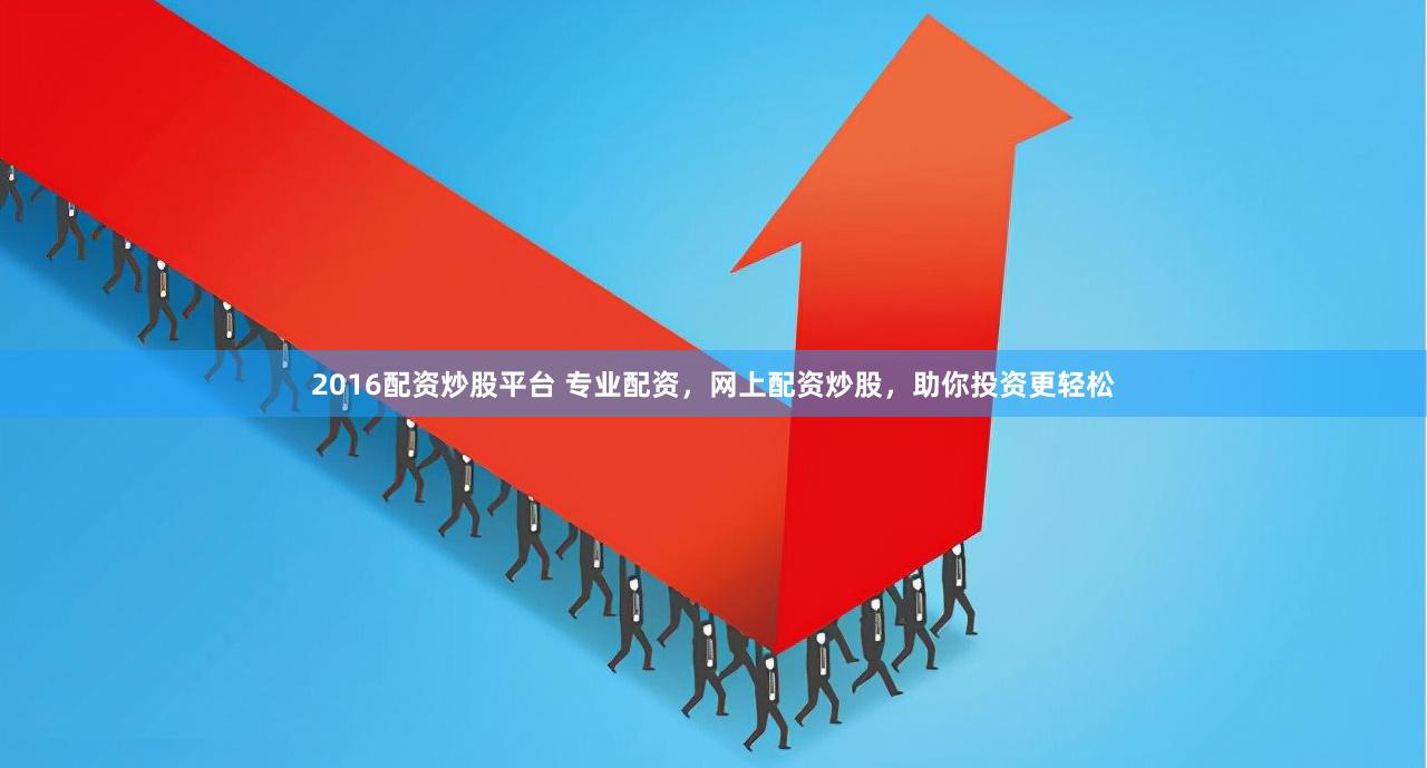 2016配资炒股平台 专业配资，网上配资炒股，助你投资更轻松