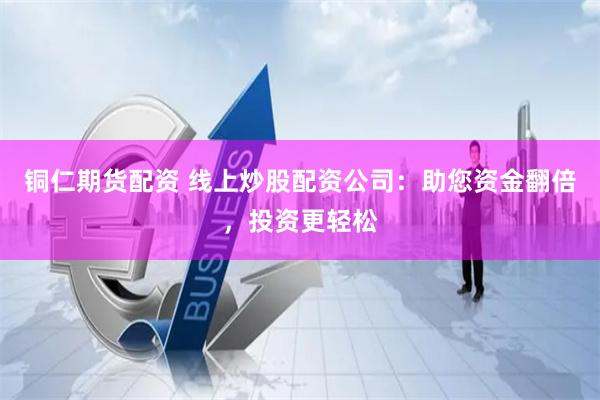铜仁期货配资 线上炒股配资公司：助您资金翻倍，投资更轻松