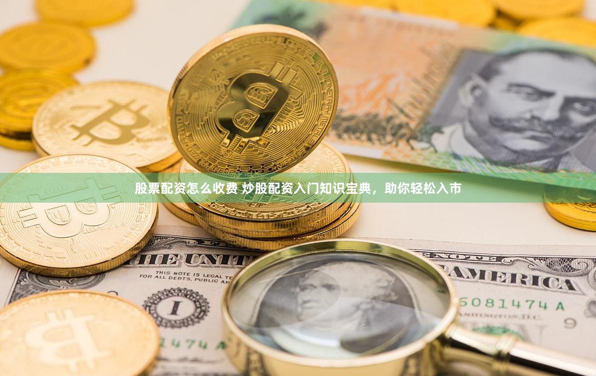 股票配资怎么收费 炒股配资入门知识宝典，助你轻松入市