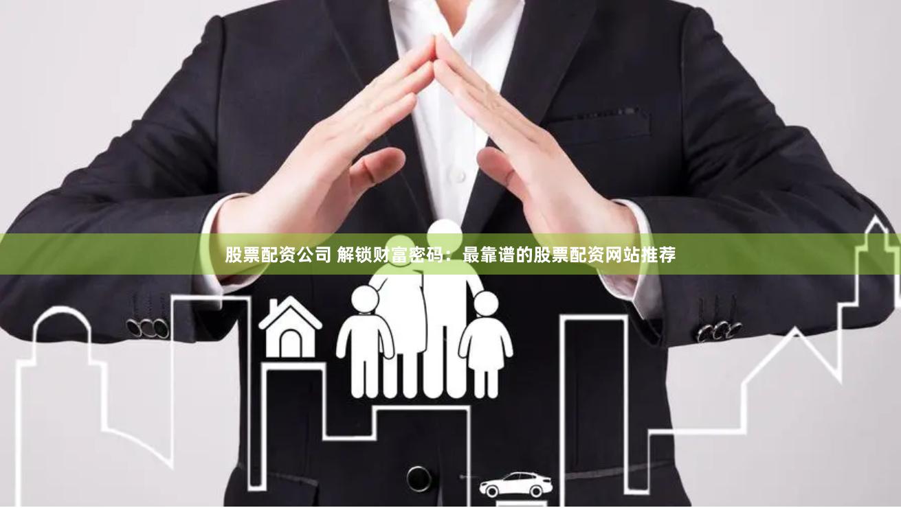 股票配资公司 解锁财富密码：最靠谱的股票配资网站推荐