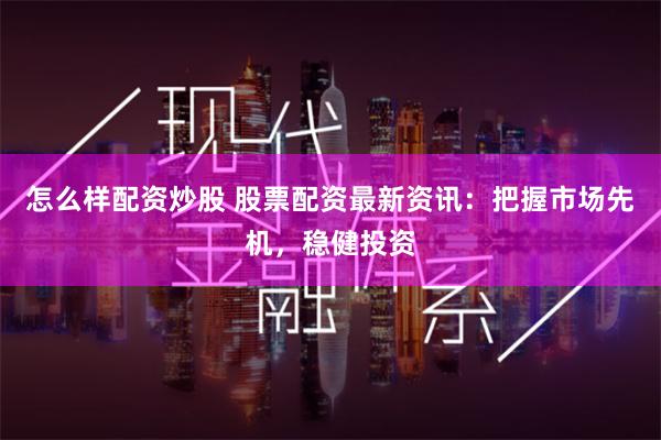 怎么样配资炒股 股票配资最新资讯：把握市场先机，稳健投资