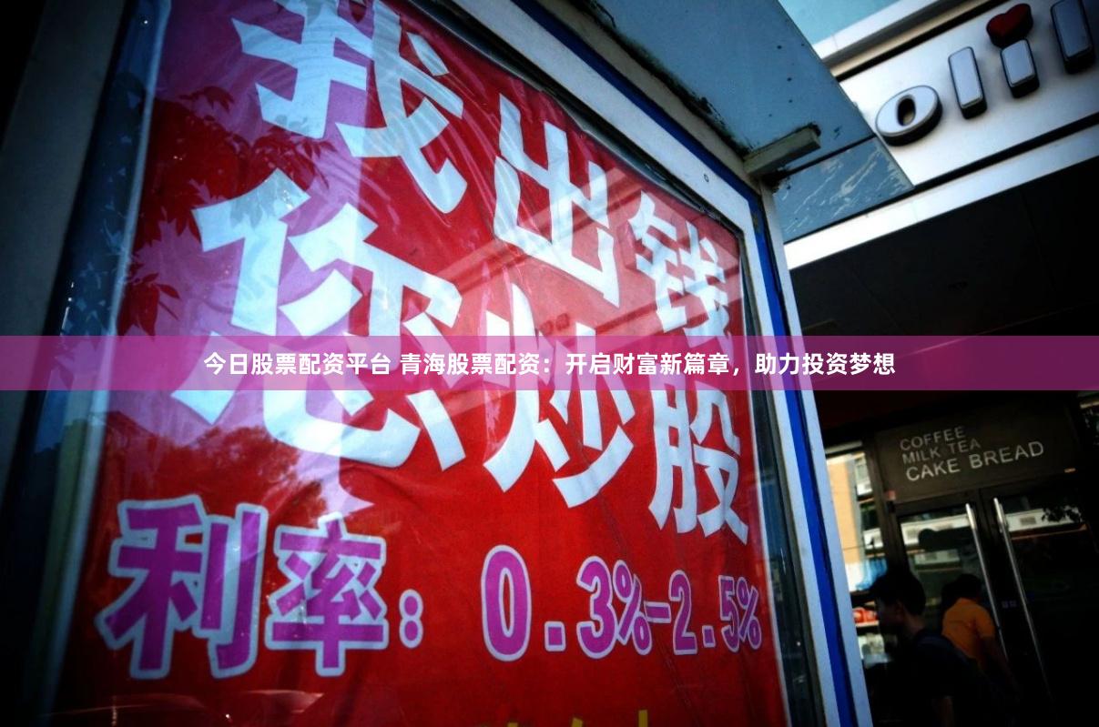今日股票配资平台 青海股票配资：开启财富新篇章，助力投资梦想
