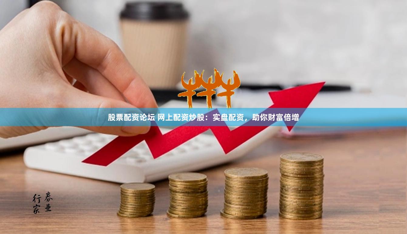 股票配资论坛 网上配资炒股：实盘配资，助你财富倍增