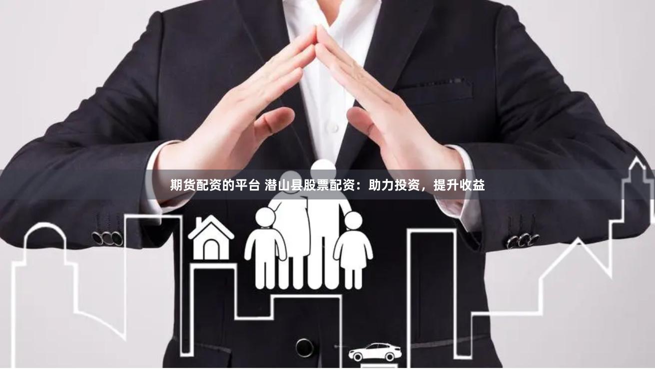 期货配资的平台 潜山县股票配资：助力投资，提升收益