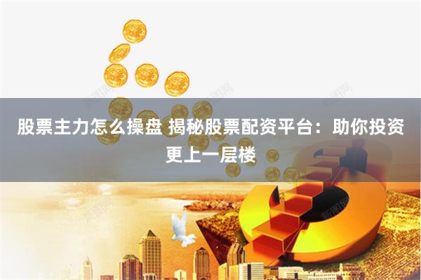 股票主力怎么操盘 揭秘股票配资平台：助你投资更上一层楼