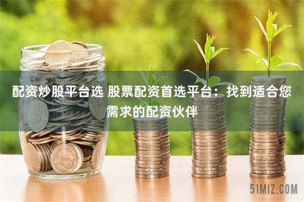 配资炒股平台选 股票配资首选平台：找到适合您需求的配资伙伴