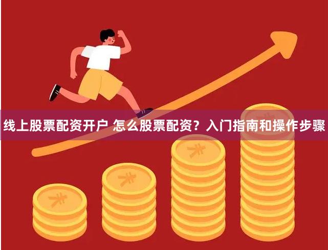 线上股票配资开户 怎么股票配资？入门指南和操作步骤