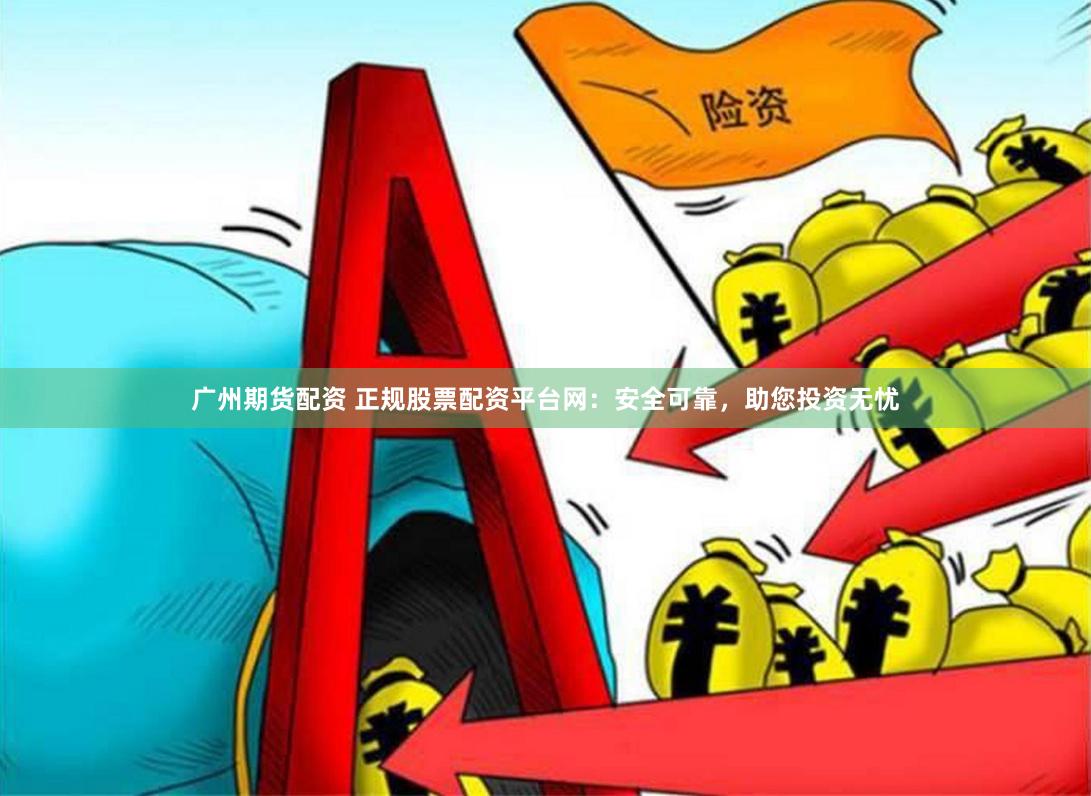 广州期货配资 正规股票配资平台网：安全可靠，助您投资无忧