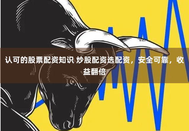 认可的股票配资知识 炒股配资选配资，安全可靠，收益翻倍