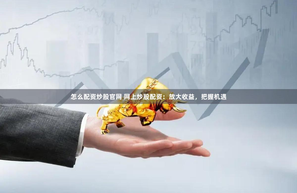 怎么配资炒股官网 网上炒股配资：放大收益，把握机遇