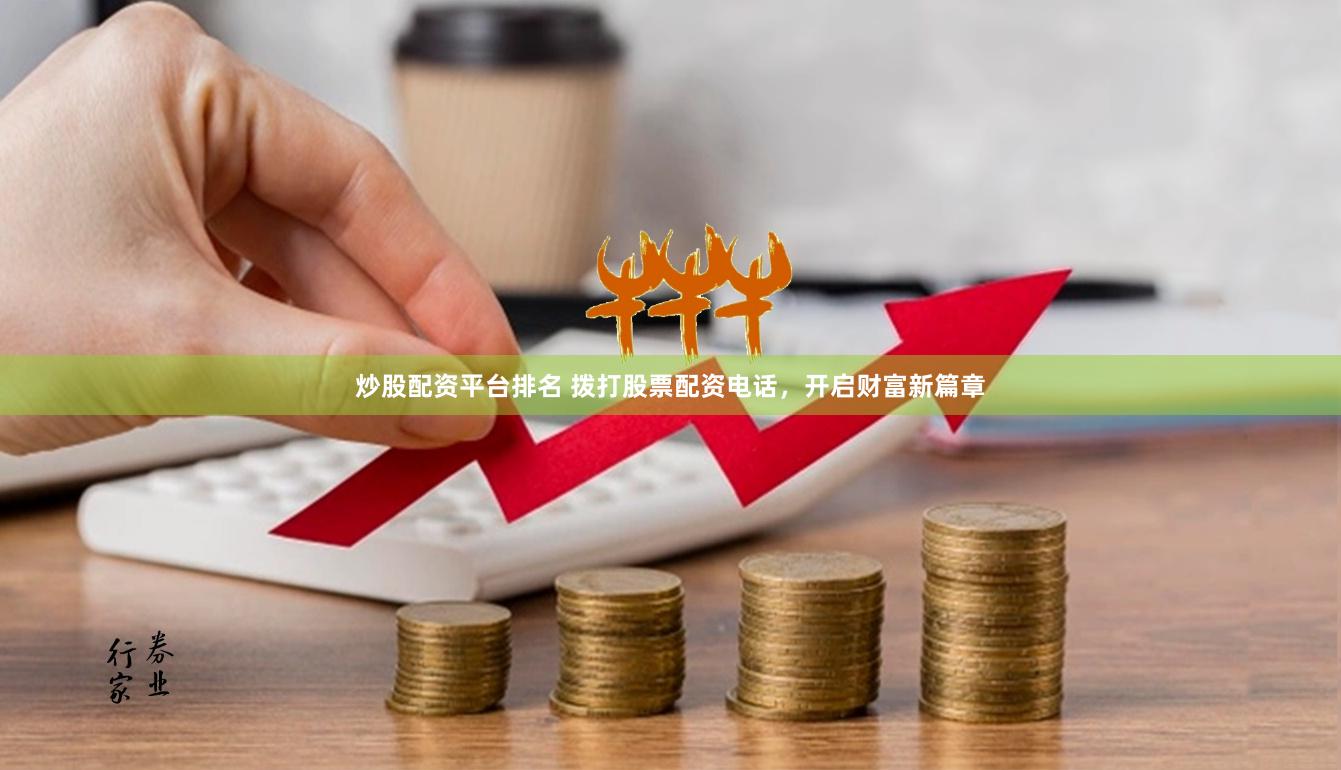 炒股配资平台排名 拨打股票配资电话，开启财富新篇章