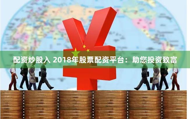 配资炒股入 2018年股票配资平台：助您投资致富