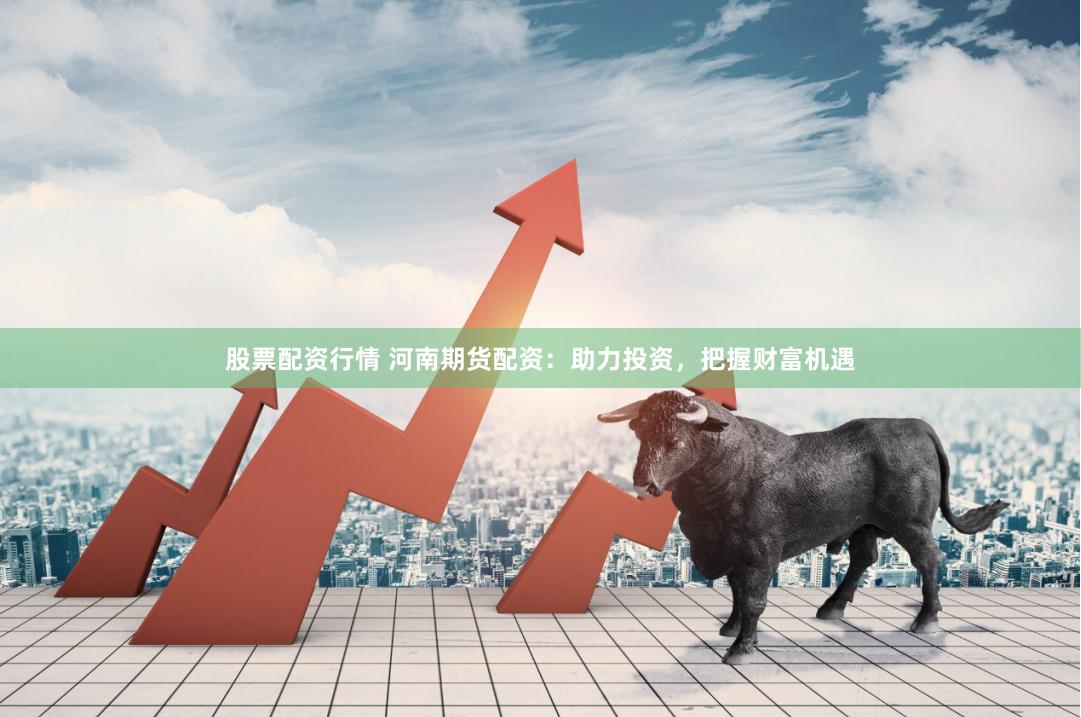 股票配资行情 河南期货配资：助力投资，把握财富机遇